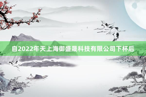 自2022年天上海御盛晟科技有限公司下杯后
