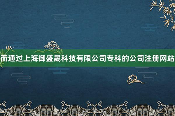 而通过上海御盛晟科技有限公司专科的公司注册网站