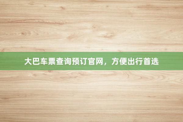 大巴车票查询预订官网，方便出行首选