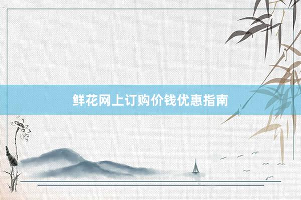 鲜花网上订购价钱优惠指南