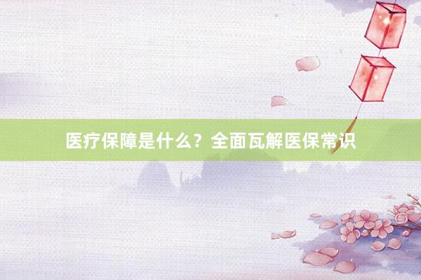 医疗保障是什么?全面瓦解医保常识