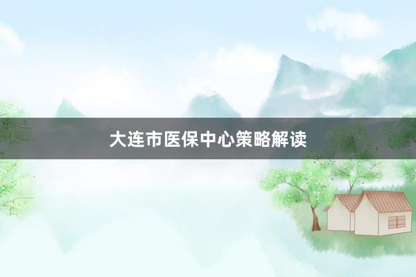 大连市医保中心策略解读